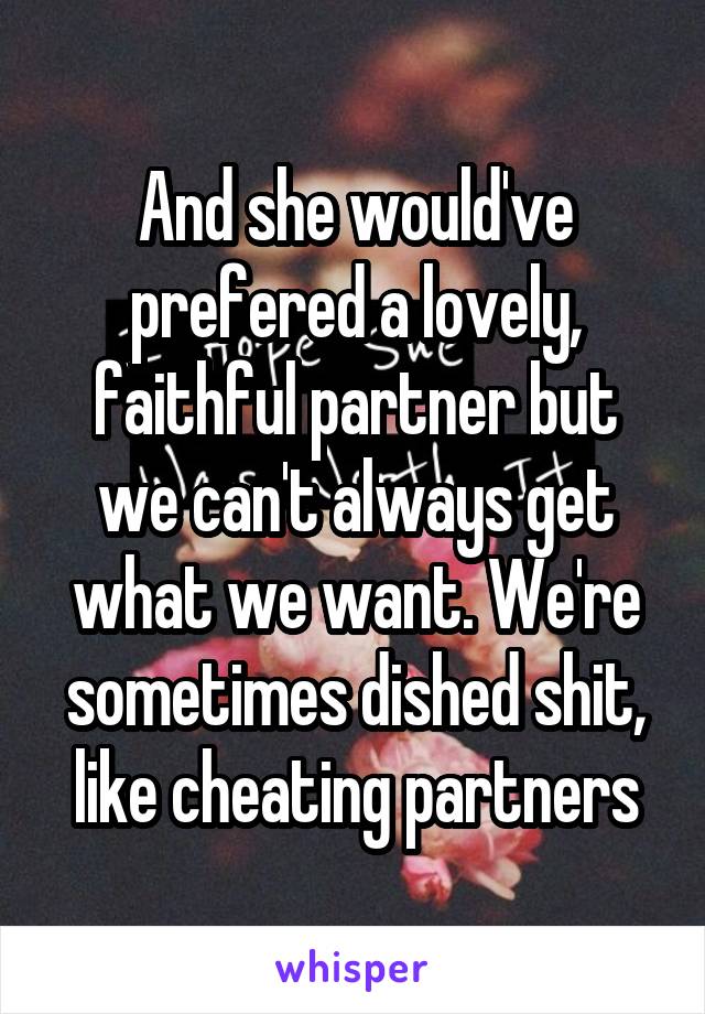 And she would've prefered a lovely, faithful partner but we can't always get what we want. We're sometimes dished shit, like cheating partners