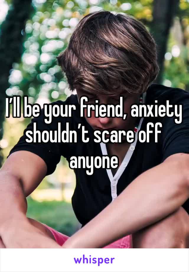 I’ll be your friend, anxiety shouldn’t scare off anyone 