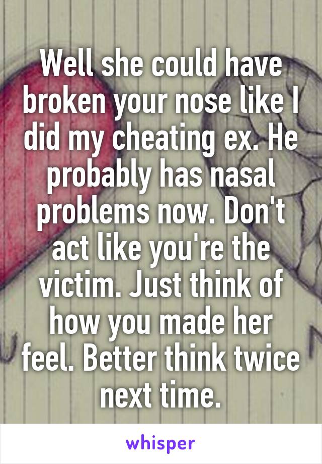 Well she could have broken your nose like I did my cheating ex. He probably has nasal problems now. Don't act like you're the victim. Just think of how you made her feel. Better think twice next time.