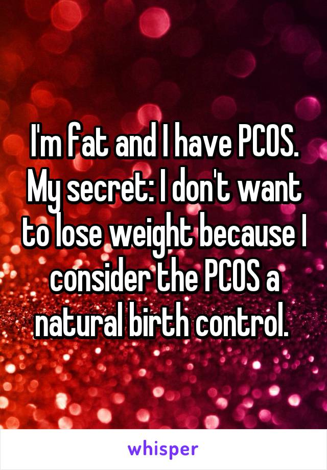 I'm fat and I have PCOS. My secret: I don't want to lose weight because I consider the PCOS a natural birth control. 