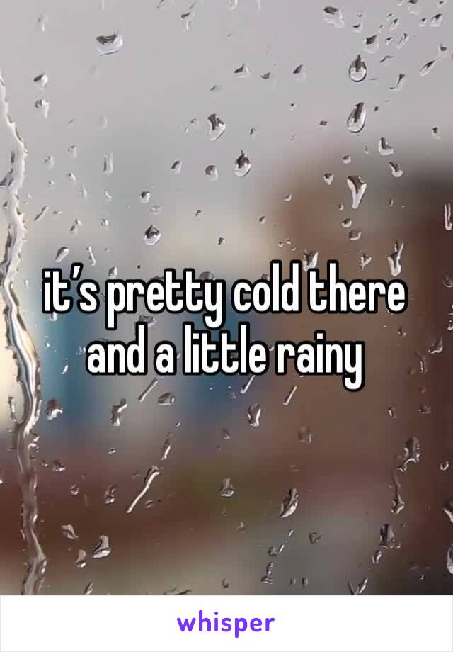 it’s pretty cold there and a little rainy