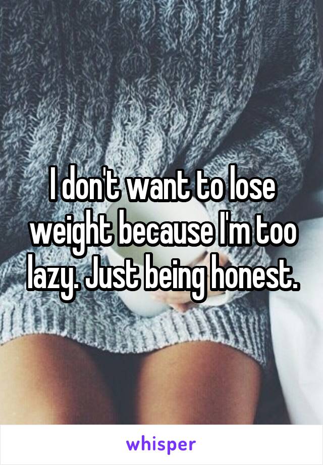 I don't want to lose weight because I'm too lazy. Just being honest.