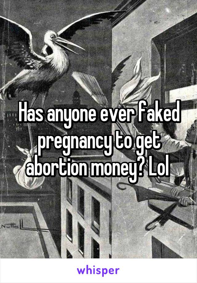 Has anyone ever faked pregnancy to get abortion money? Lol 