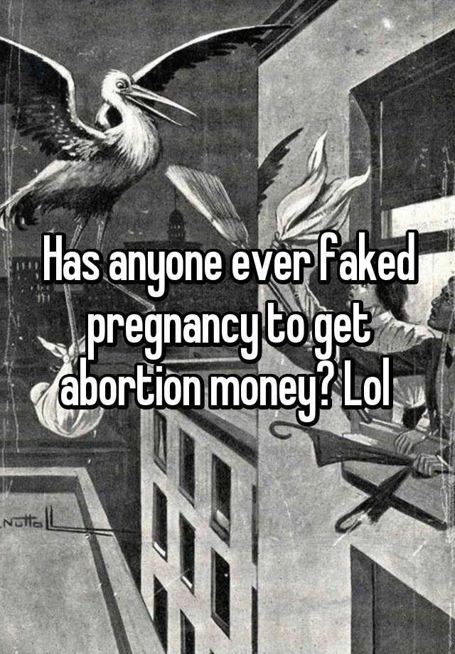 Has anyone ever faked pregnancy to get abortion money? Lol 