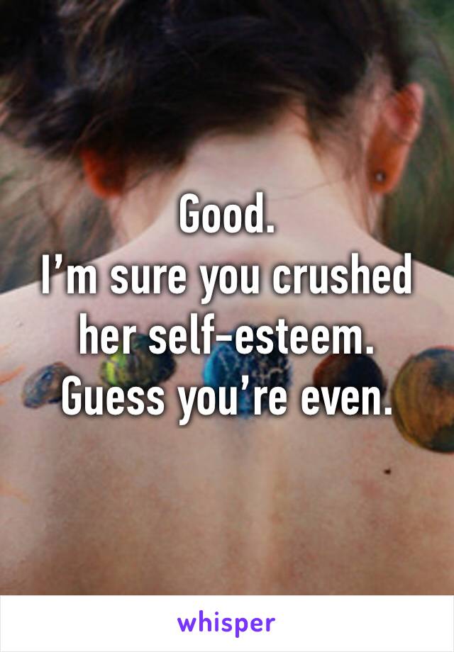 Good. 
I’m sure you crushed her self-esteem. 
Guess you’re even. 