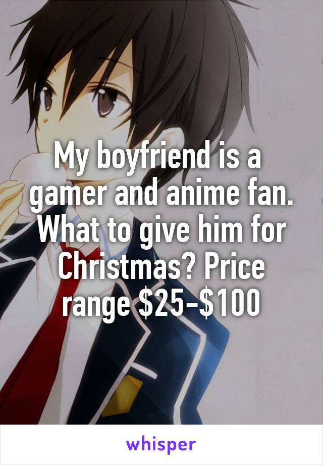 My boyfriend is a  gamer and anime fan. What to give him for Christmas? Price range $25-$100