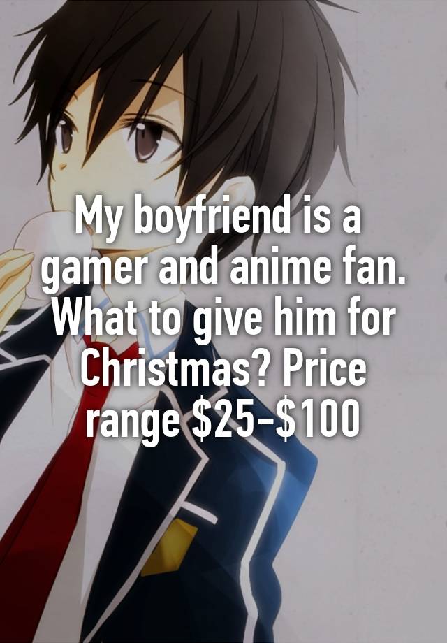 My boyfriend is a  gamer and anime fan. What to give him for Christmas? Price range $25-$100