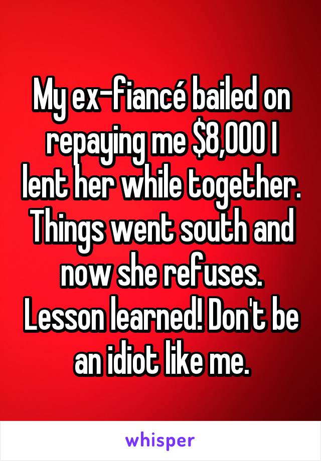 My ex-fiancé bailed on repaying me $8,000 I lent her while together. Things went south and now she refuses. Lesson learned! Don't be an idiot like me.