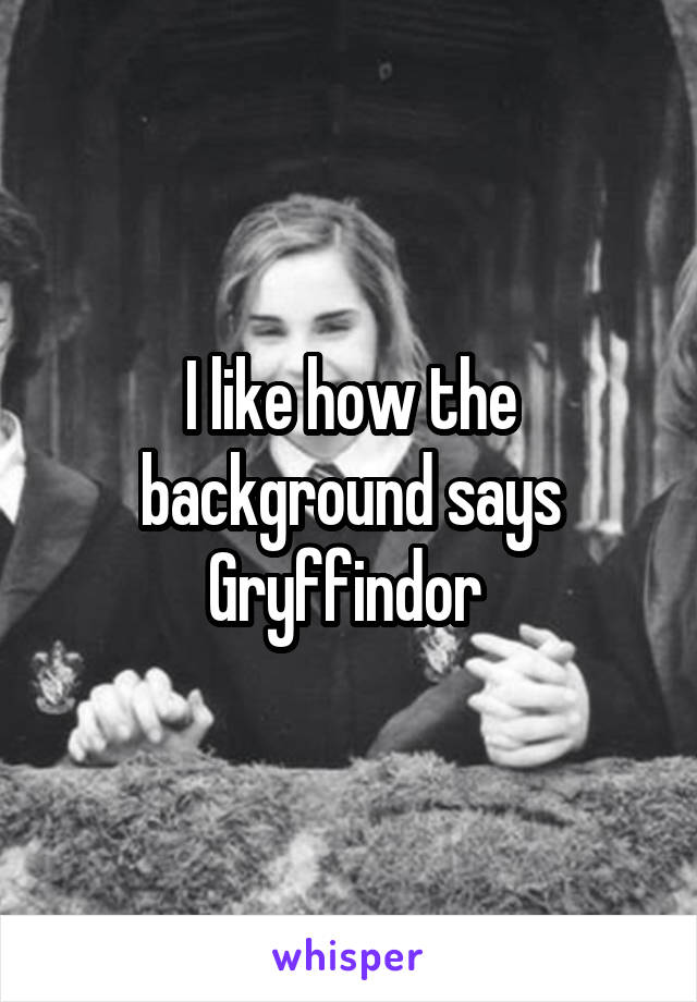 I like how the background says Gryffindor 
