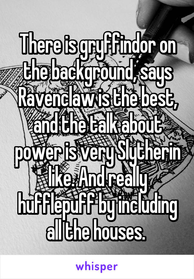 There is gryffindor on the background, says Ravenclaw is the best, and the talk about power is very Slytherin like. And really hufflepuff by including all the houses. 