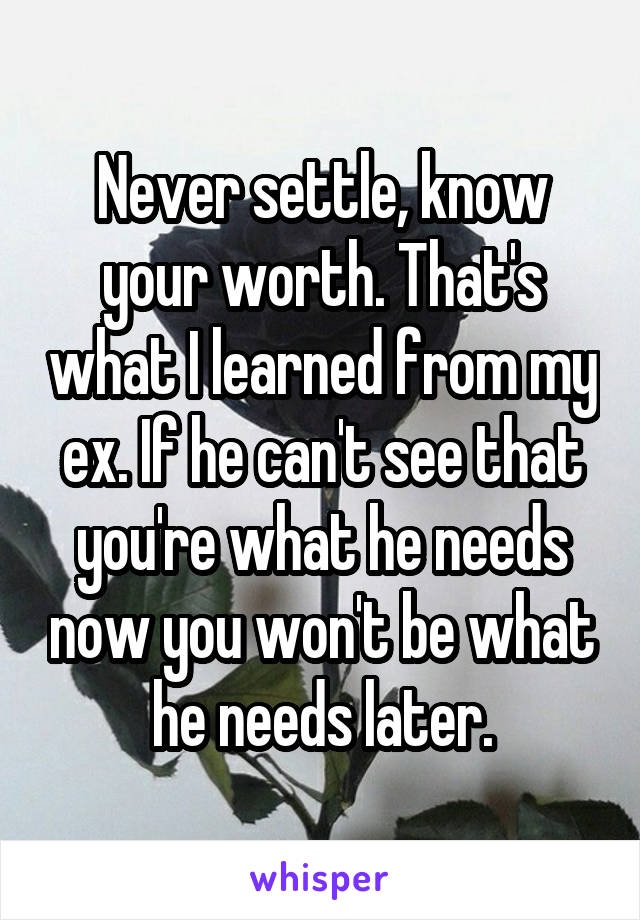 Never settle, know your worth. That's what I learned from my ex. If he can't see that you're what he needs now you won't be what he needs later.