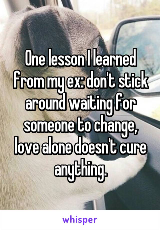One lesson I learned from my ex: don't stick around waiting for someone to change, love alone doesn't cure anything.
