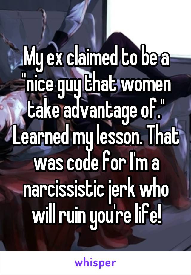 My ex claimed to be a "nice guy that women take advantage of." Learned my lesson. That was code for I'm a narcissistic jerk who will ruin you're life!