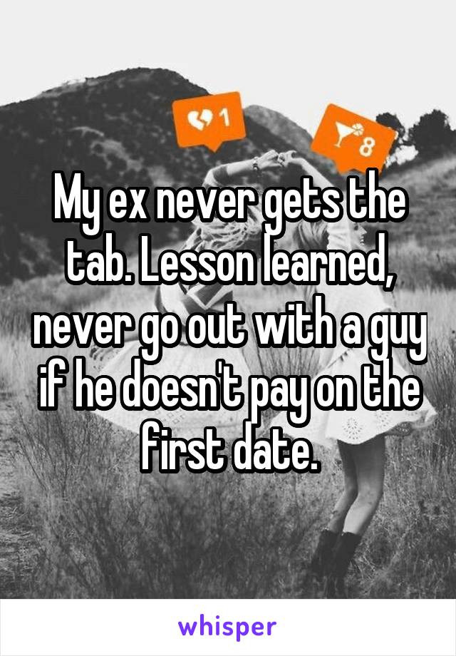 My ex never gets the tab. Lesson learned, never go out with a guy if he doesn't pay on the first date.