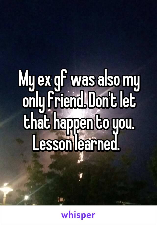 My ex gf was also my only friend. Don't let that happen to you. Lesson learned.  