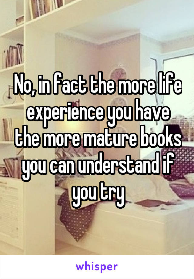 No, in fact the more life experience you have the more mature books you can understand if you try