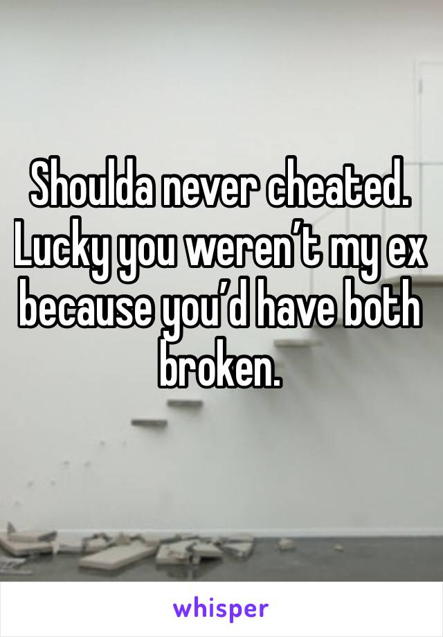 Shoulda never cheated. Lucky you weren’t my ex because you’d have both broken. 