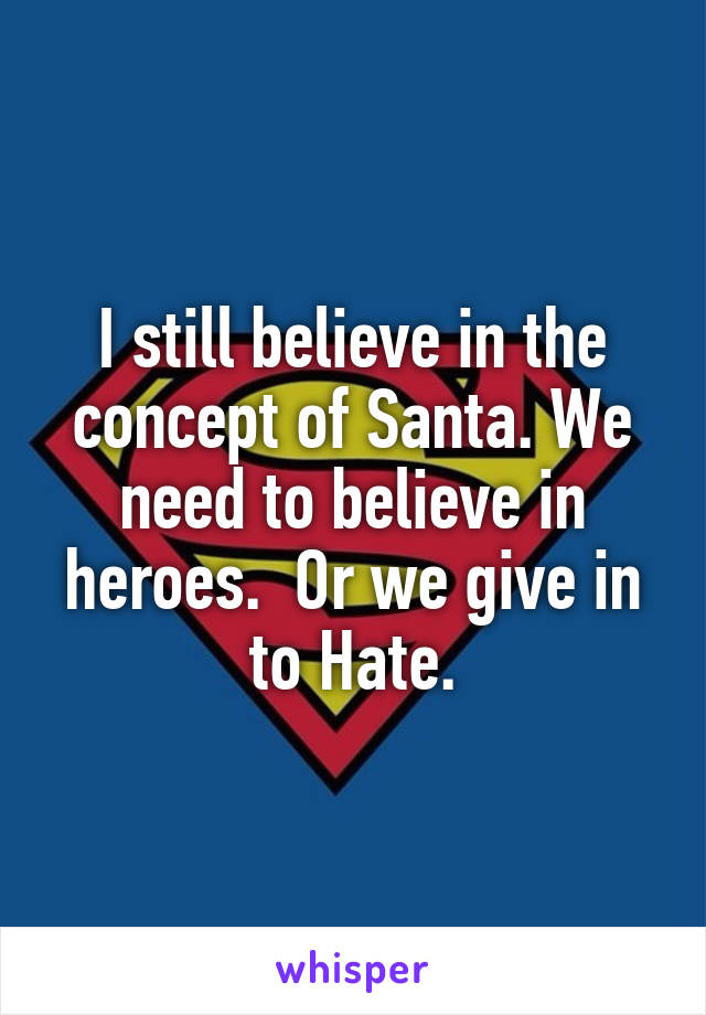 I still believe in the concept of Santa. We need to believe in heroes.  Or we give in to Hate.