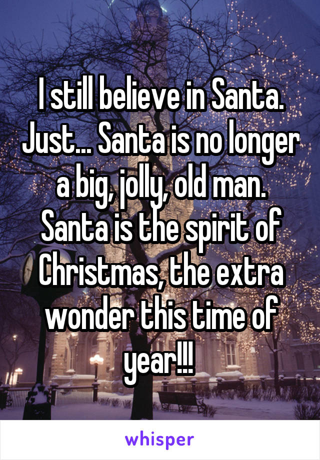 I still believe in Santa. Just... Santa is no longer a big, jolly, old man. Santa is the spirit of Christmas, the extra wonder this time of year!!! 