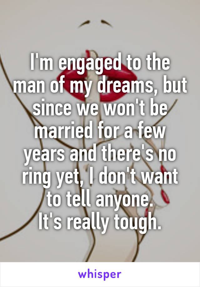 I'm engaged to the man of my dreams, but since we won't be married for a few years and there's no ring yet, I don't want to tell anyone.
It's really tough.