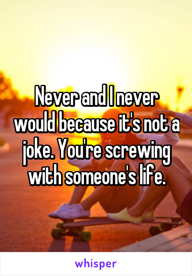 Never and I never would because it's not a joke. You're screwing with someone's life.