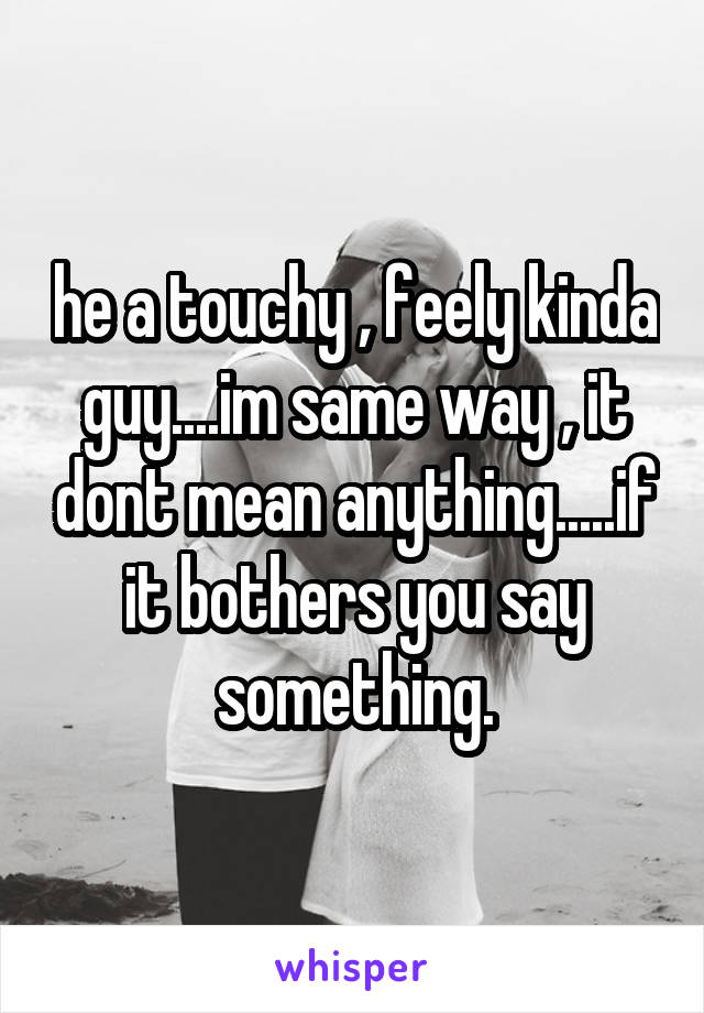 he a touchy , feely kinda guy....im same way , it dont mean anything.....if it bothers you say something.