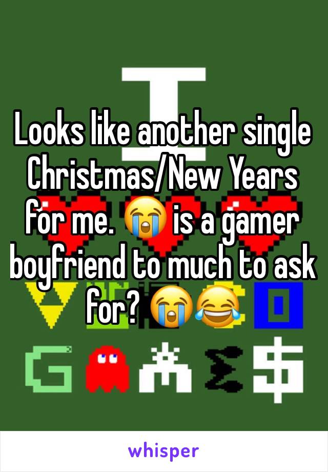 Looks like another single Christmas/New Years for me. 😭 is a gamer boyfriend to much to ask for? 😭😂