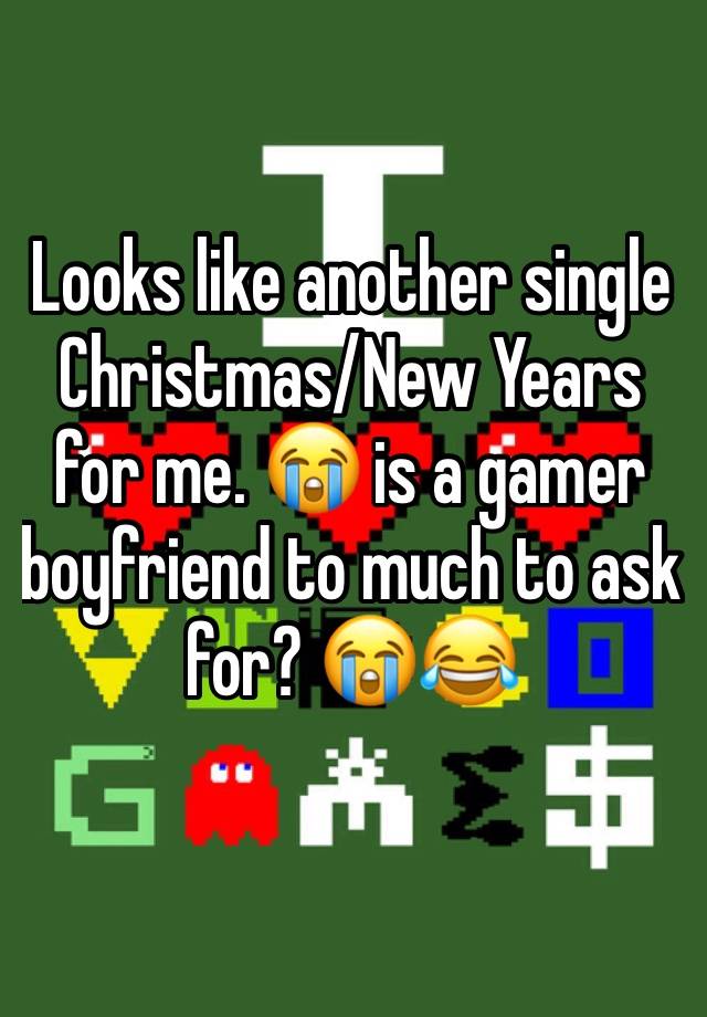 Looks like another single Christmas/New Years for me. 😭 is a gamer boyfriend to much to ask for? 😭😂