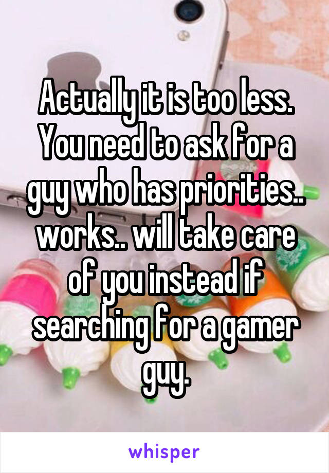 Actually it is too less. You need to ask for a guy who has priorities.. works.. will take care of you instead if searching for a gamer guy.