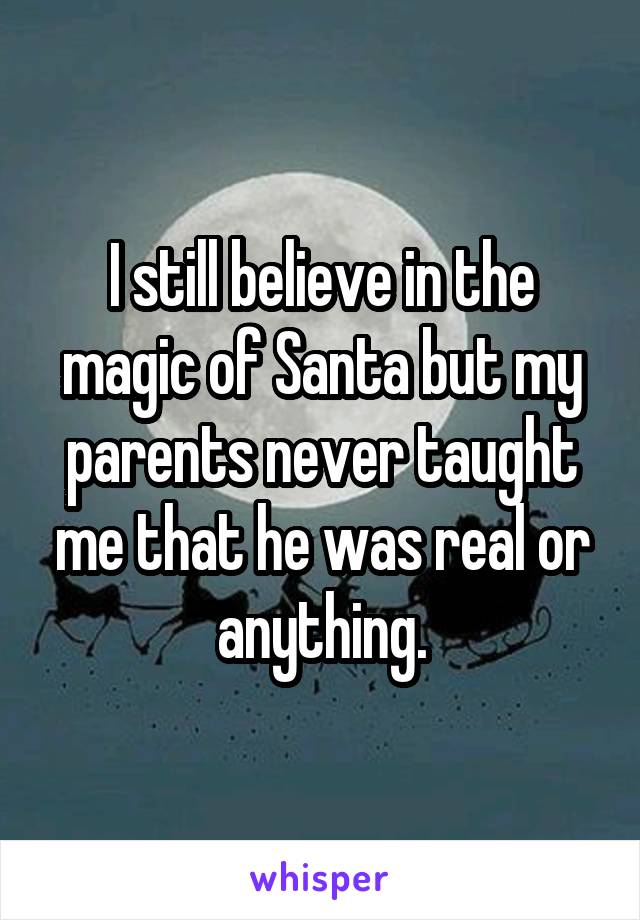 I still believe in the magic of Santa but my parents never taught me that he was real or anything.