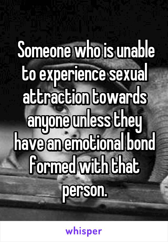  Someone who is unable to experience sexual attraction towards anyone unless they have an emotional bond formed with that person.