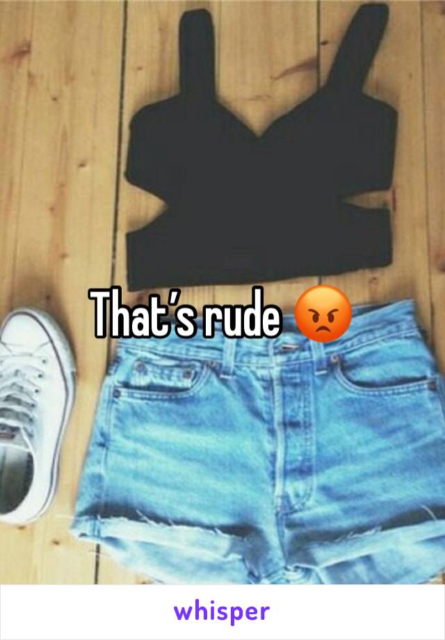 That’s rude 😡