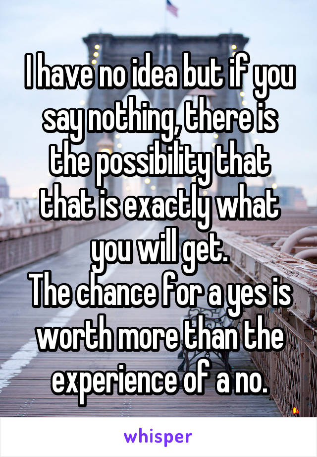 I have no idea but if you say nothing, there is the possibility that that is exactly what you will get.
The chance for a yes is worth more than the experience of a no.