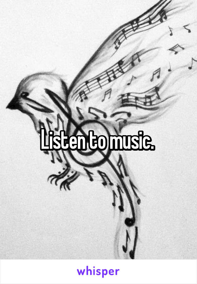 Listen to music. 