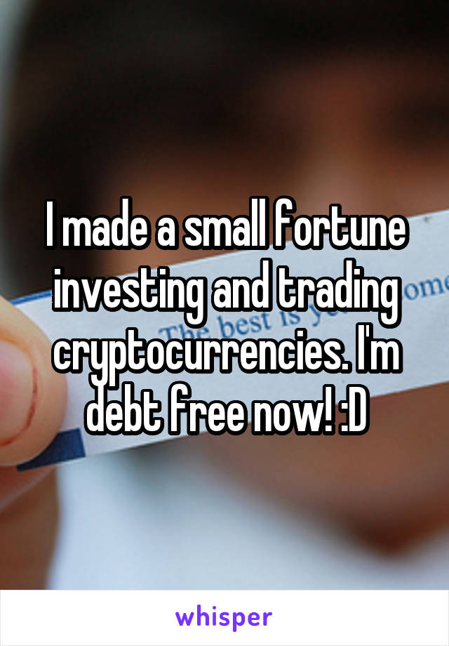 I made a small fortune investing and trading cryptocurrencies. I'm debt free now! :D