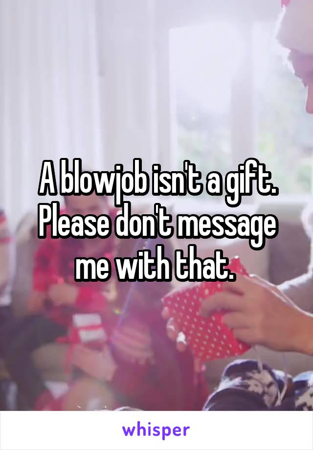 A blowjob isn't a gift. Please don't message me with that. 