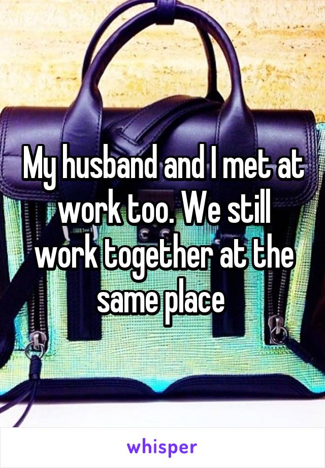 My husband and I met at work too. We still work together at the same place 