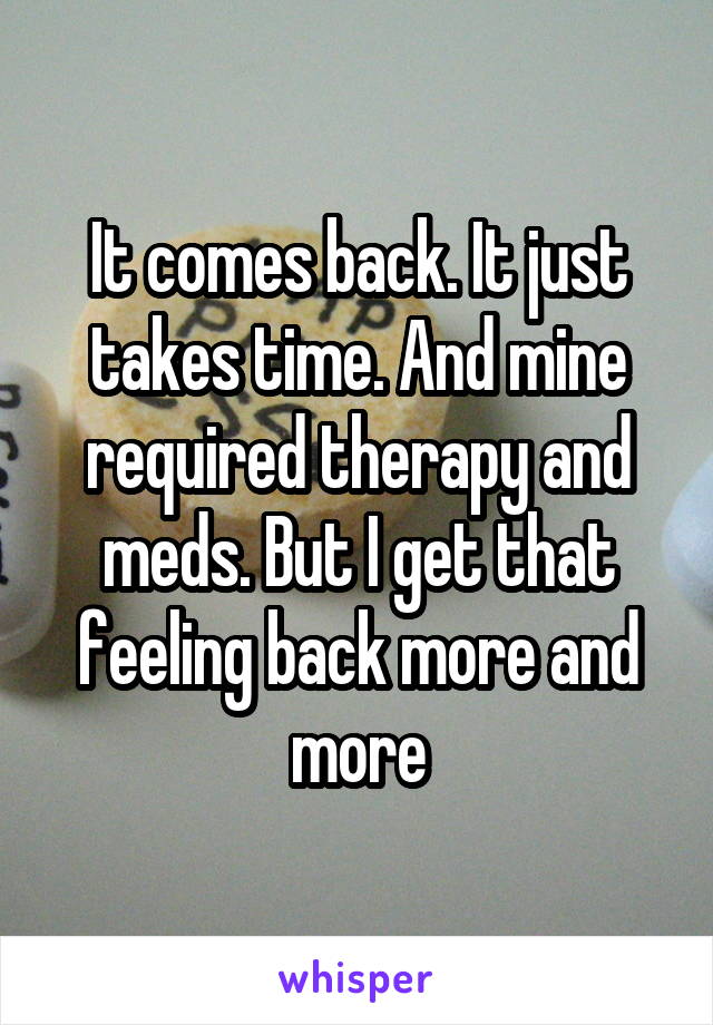 It comes back. It just takes time. And mine required therapy and meds. But I get that feeling back more and more