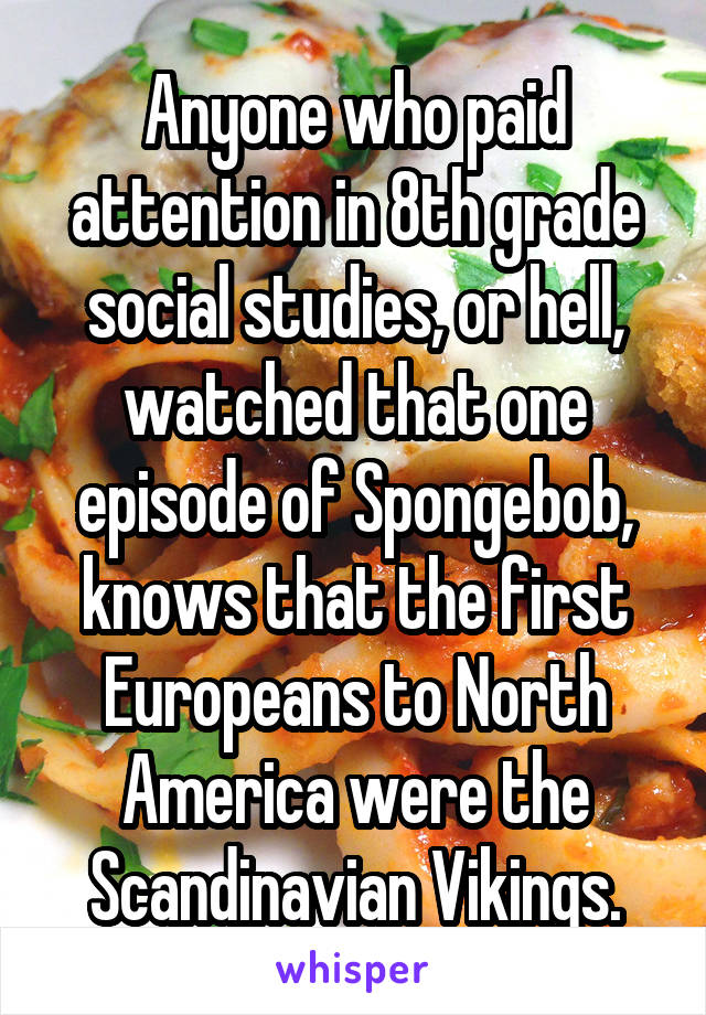 Anyone who paid attention in 8th grade social studies, or hell, watched that one episode of Spongebob, knows that the first Europeans to North America were the Scandinavian Vikings.