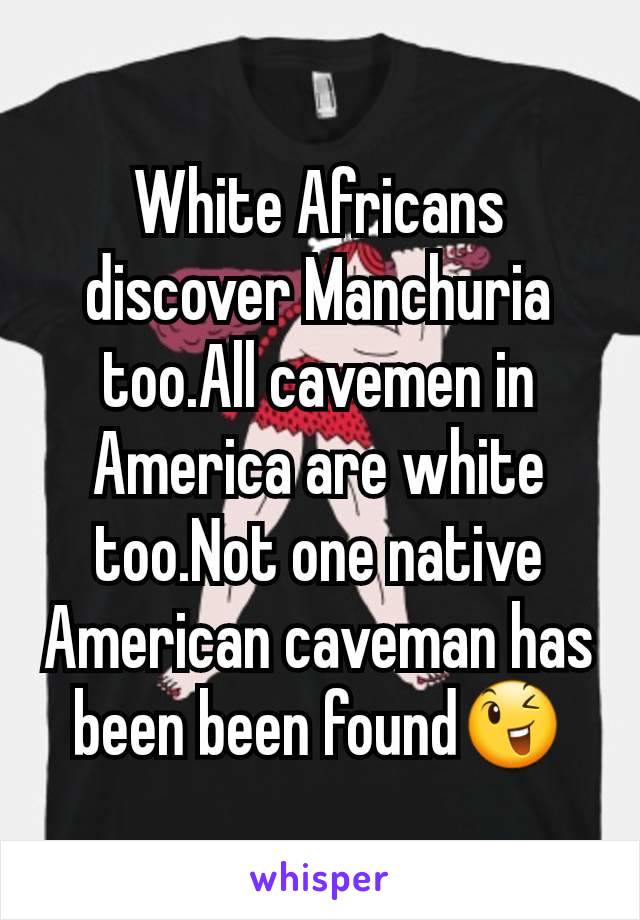 White Africans discover Manchuria too.All cavemen in America are white too.Not one native American caveman has been been found😉