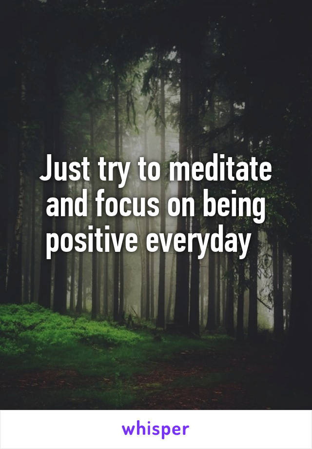 Just try to meditate and focus on being positive everyday  
