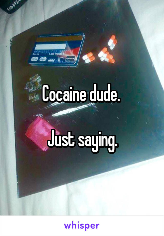 Cocaine dude. 

Just saying.