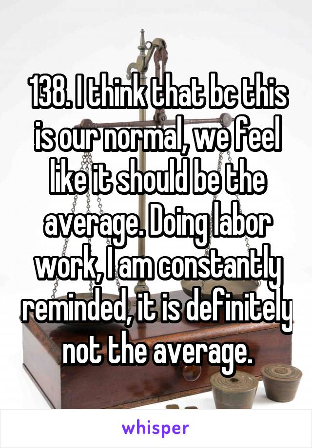 138. I think that bc this is our normal, we feel like it should be the average. Doing labor work, I am constantly reminded, it is definitely not the average.