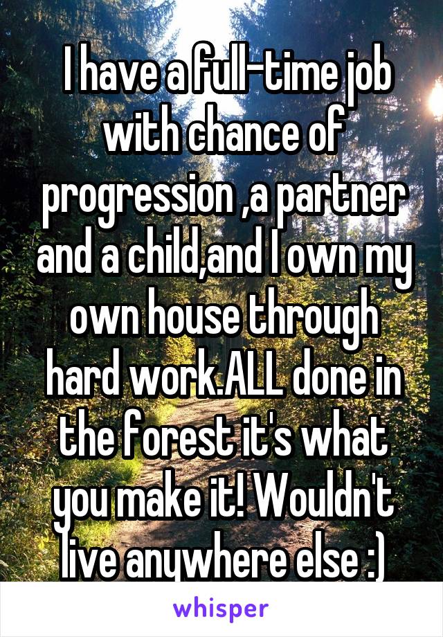  I have a full-time job with chance of progression ,a partner and a child,and I own my own house through hard work.ALL done in the forest it's what you make it! Wouldn't live anywhere else :)