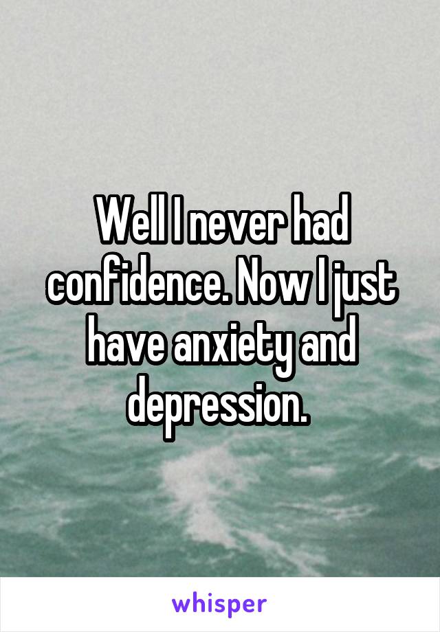 Well I never had confidence. Now I just have anxiety and depression. 