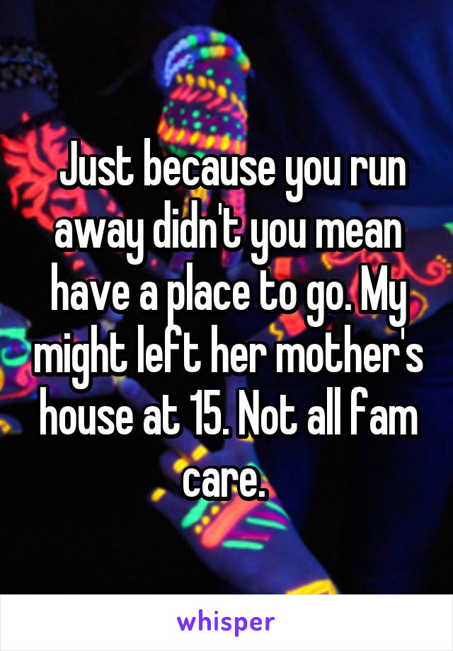  Just because you run away didn't you mean have a place to go. My might left her mother's house at 15. Not all fam care. 