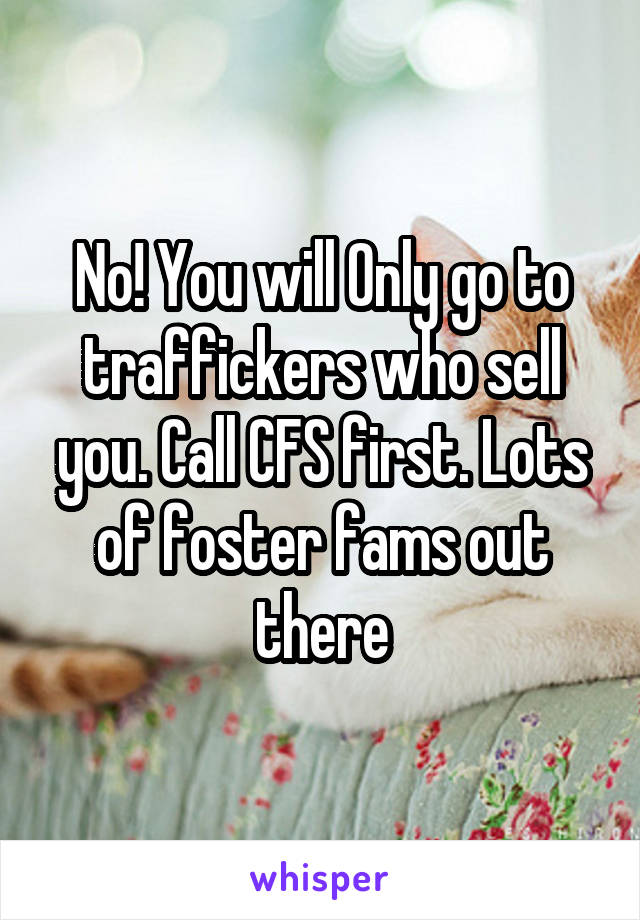 No! You will Only go to traffickers who sell you. Call CFS first. Lots of foster fams out there