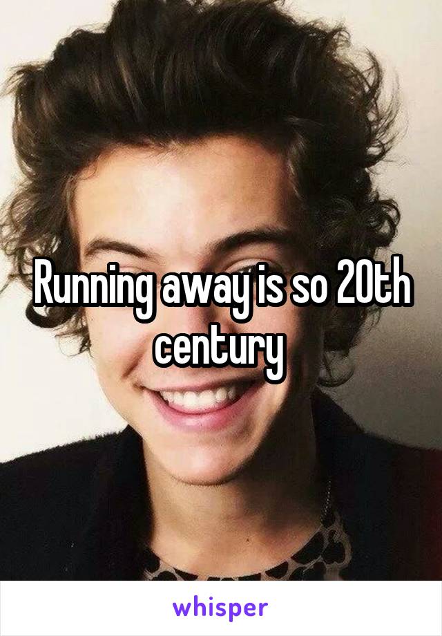 Running away is so 20th century 