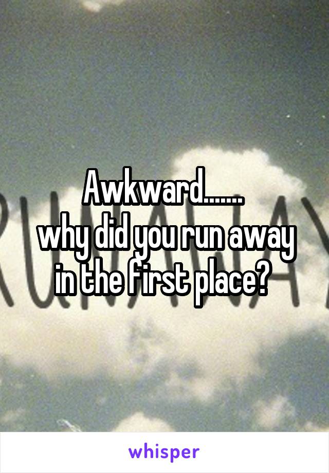 Awkward....... 
why did you run away in the first place? 