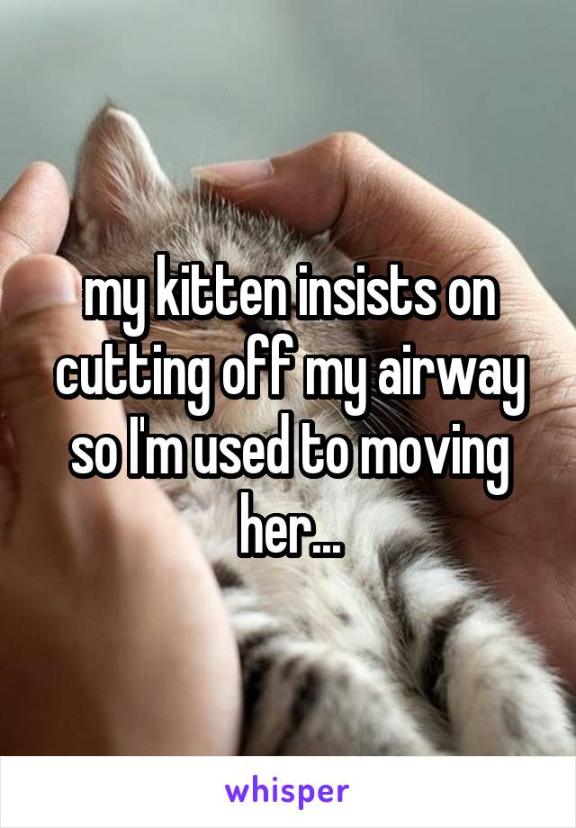 my kitten insists on cutting off my airway so I'm used to moving her...